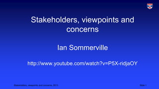 Stakeholders, viewpoints and
concerns
Ian Sommerville
http://www.youtube.com/watch?v=P5X-ridjaOY

Stakeholders, viewpoints and concerns, 2013

Slide 1

 
