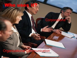 Who uses it? Corporations!  Organizational Communication 