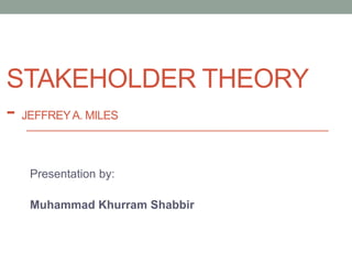STAKEHOLDER THEORY
- JEFFREYA. MILES
Presentation by:
Muhammad Khurram Shabbir
 