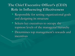 The Chief Executive Officer’s (CEO) Role in Influencing Effectiveness Responsible for setting organizational goals and designing its structure Selects key executives to occupy the topmost levels of the managerial hierarchy Determines top management’s rewards and incentives 