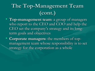 The Top-Management Team (cont.) Top-management team : a group of managers who report to the CEO and COO and help the CEO set the company’s strategy and its long-term goals and objectives Corporate managers : the members of top-management team whose responsibility is to set strategy for the corporation as a whole 