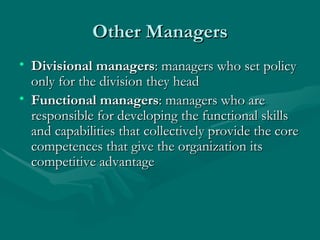 Other Managers Divisional managers : managers who set policy only for the division they head Functional managers : managers who are responsible for developing the functional skills and capabilities that collectively provide the core competences that give the organization its competitive advantage 