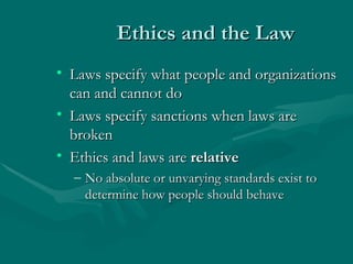 Ethics and the Law Laws specify what people and organizations can and cannot do Laws specify sanctions when laws are broken Ethics and laws are  relative No absolute or unvarying standards exist to determine how people should behave 