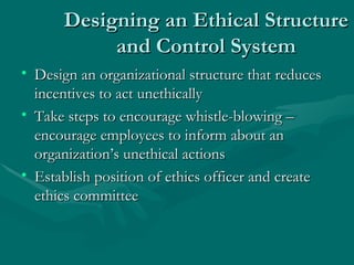 Designing an Ethical Structure and Control System Design an organizational structure that reduces incentives to act unethically Take steps to encourage whistle-blowing – encourage employees to inform about an organization’s unethical actions Establish position of ethics officer and create ethics committee 
