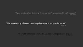 “If	
  you	
  can’t	
  explain	
  it	
  simply,	
  then	
  you	
  don’t	
  understand	
  it	
  well	
  enough”	
  
Albert	
  Einstein	
  

“The	
  secret	
  of	
  my	
  inﬂuence	
  has	
  always	
  been	
  that	
  it	
  remained	
  a	
  secret.”	
  
Salvador	
  Dali	
  

“It’s	
  not	
  that	
  I	
  am	
  so	
  smart,	
  it’s	
  just	
  I	
  stay	
  with	
  problems	
  longer.”	
  
Albert	
  Einstein	
  

 