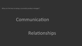 What	
  are	
  the	
  keys	
  to	
  being	
  a	
  successful	
  product	
  manager?	
  
	
  
	
  

	
  
CommunicaGon	
  
	
  
RelaGonships	
  

 