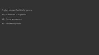 Product	
  Manager	
  Tool	
  Kits	
  for	
  success:	
  
	
  
#1	
  –	
  Stakeholder	
  Management	
  
	
  
#2	
  –	
  People	
  Management	
  
	
  
#3	
  –	
  Time	
  Management	
  
	
  
	
  
	
  
	
  

 