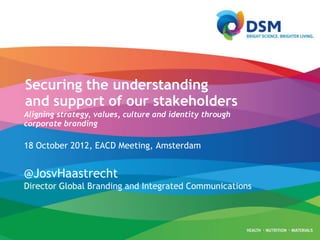 Securing the understanding
and support of our stakeholders
Aligning strategy, values, culture and identity through
corporate branding

18 October 2012, EACD Meeting, Amsterdam


@JosvHaastrecht
Director Global Branding and Integrated Communications
 