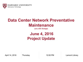 Data Center Network Preventative
Maintenance
(a.k.a DC Outage)
June 4, 2016
Project Update
April 14, 2016 Thursday 12:00 PM Lamont Library
 