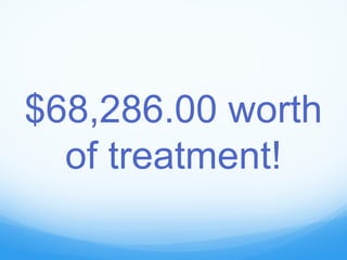 $68,286.00 worth
of treatment!
 