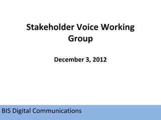 Stakeholder Voice Working
                 Group

                 December 3, 2012




BIS Digital Communications
 