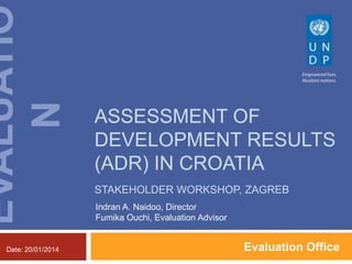 EVALUATIO
N
Date: 20/01/2014

ASSESSMENT OF
DEVELOPMENT RESULTS
(ADR) IN CROATIA
STAKEHOLDER WORKSHOP, ZAGREB
Indran A. Naidoo, Director
Fumika Ouchi, Evaluation Advisor

Evaluation Office

 