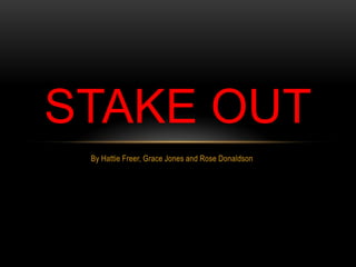 STAKE OUT
 By Hattie Freer, Grace Jones and Rose Donaldson
 