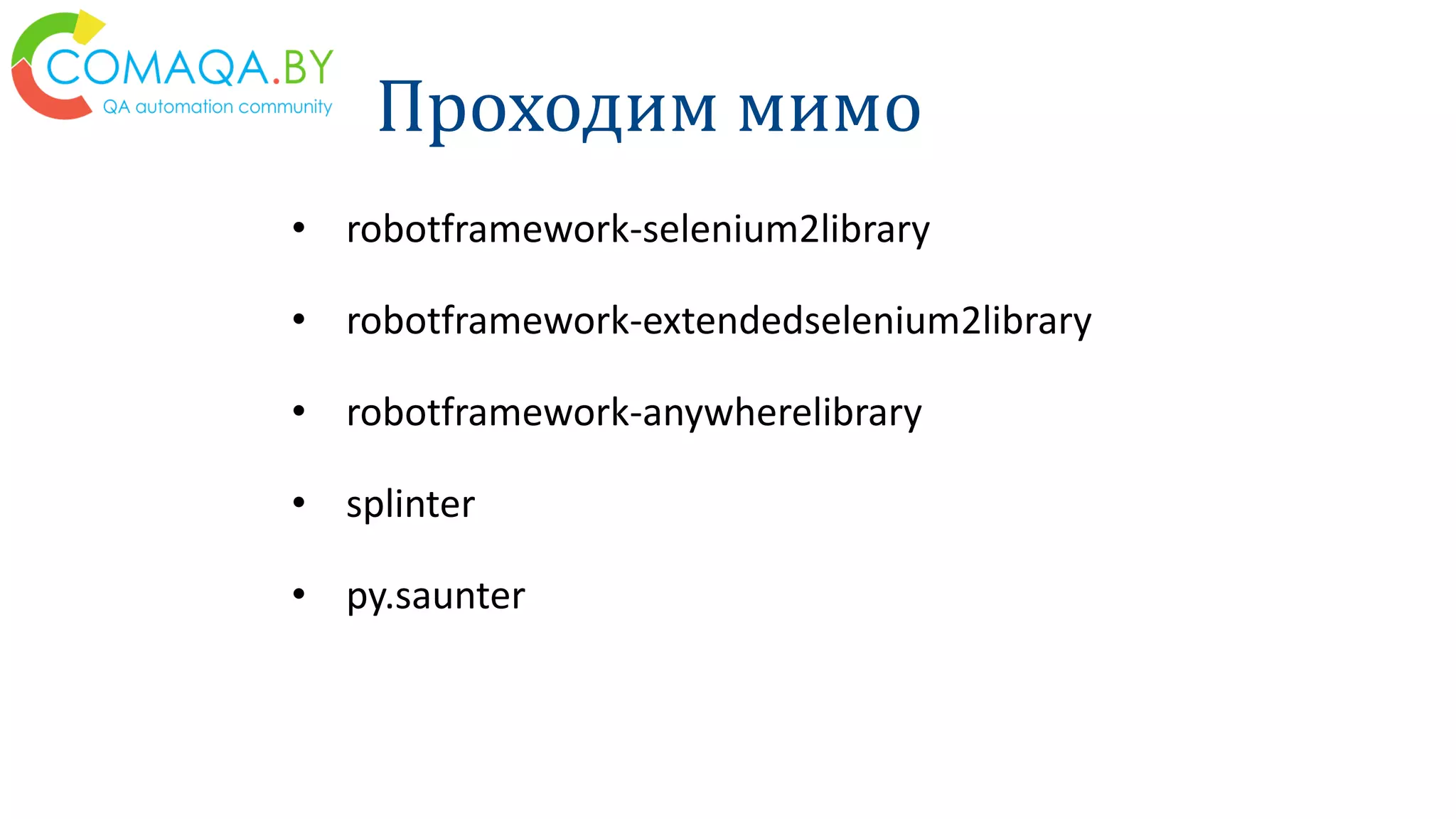 Проходим мимо
• robotframework-selenium2library
• robotframework-extendedselenium2library
• robotframework-anywherelibrary
• splinter
• py.saunter
 
