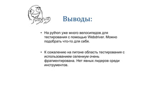 Выводы:
• На python уже много велосипедов для
тестирования с помощью Webdriver. Можно
подобрать что-то для себя.
• К сожалению на питоне область тестирования с
использованием селениум очень
фрагментирована. Нет явных лидеров среди
инструментов.
 
