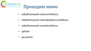 Проходим мимо
• robotframework-selenium2library
• robotframework-extendedselenium2library
• robotframework-anywherelibrary
• splinter
• py.saunter
 
