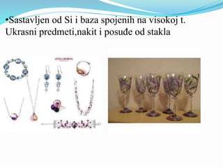 •Sastavljen od Si i baza spojenih na visokoj t.
Ukrasni predmeti,nakit i posuđe od stakla
 