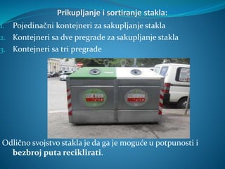 1. Pojedinačni kontejneri za sakupljanje stakla
2. Kontejneri sa dve pregrade za sakupljanje stakla
3. Kontejneri sa tri pregrade
Odlično svojstvo stakla je da ga je moguće u potpunosti i
bezbroj puta reciklirati.
 