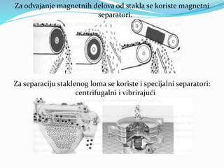 Za odvajanje magnetnih delova od stakla se koriste magnetni
separatori.
Za separaciju staklenog loma se koriste i specijalni separatori:
centrifugalni i vibrirajući
 