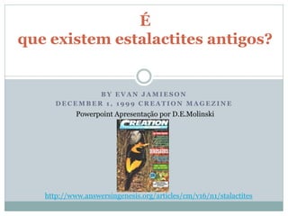 É
que existem estalactites antigos?


              BY EVAN JAMIESON
      DECEMBER 1, 1999 CREATION MAGEZINE
            Powerpoint Apresentação por D.E.Molinski




   http://www.answersingenesis.org/articles/cm/v16/n1/stalactites
 