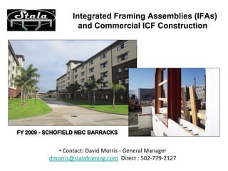 Integrated Framing Assemblies (IFAs)
          and Commercial ICF Construction




  • Contact: David Morris - General Manager
dmorris@stalaframing.com Direct : 502-779-2127
 