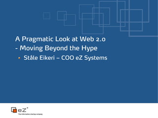 A Pragmatic Look at Web 2.0
- Moving Beyond the Hype
  Ståle Eikeri – COO eZ Systems