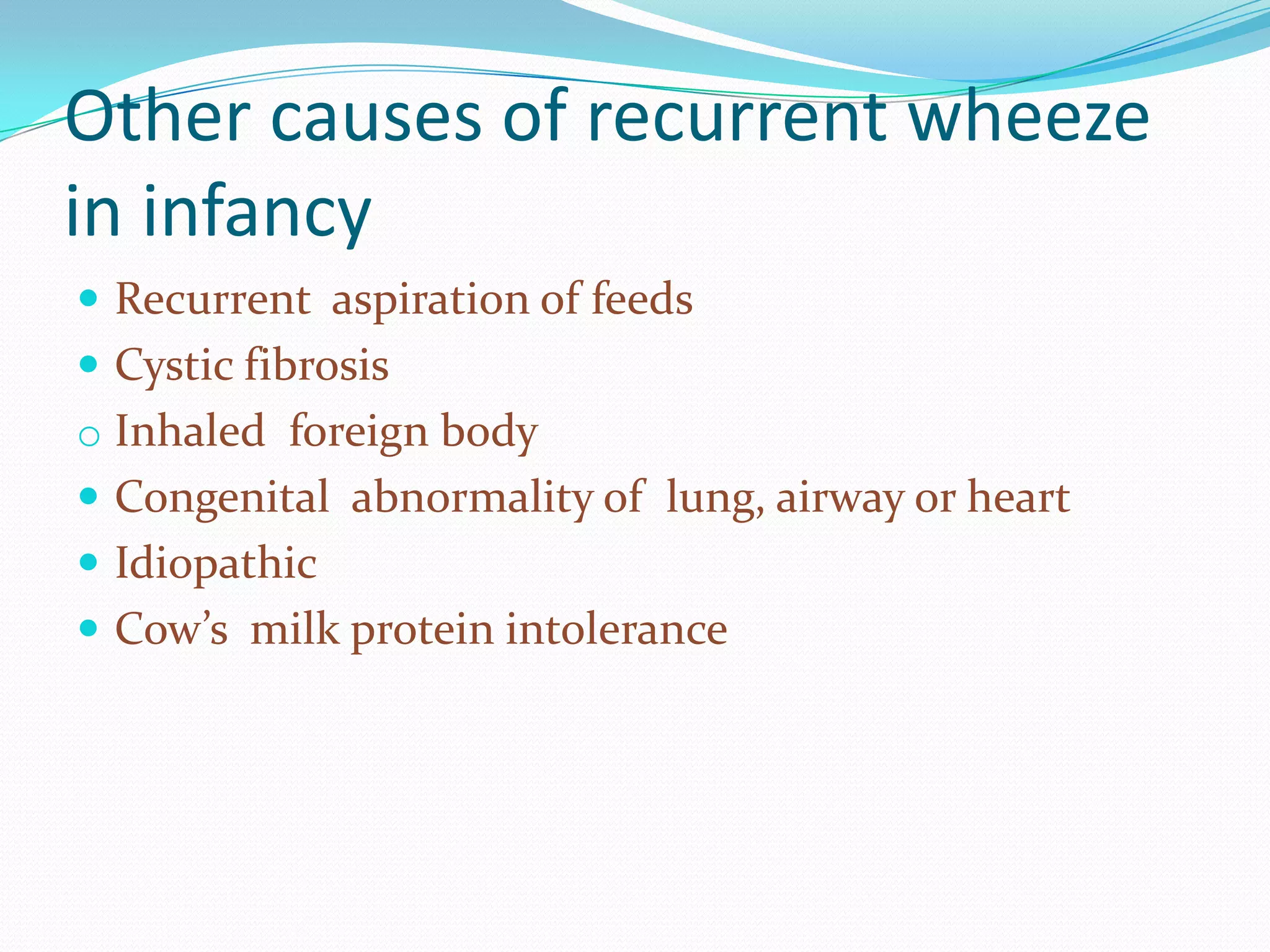 Other causes of recurrent wheeze
in infancy
 Recurrent aspiration of feeds
 Cystic fibrosis
o Inhaled foreign body
 Congenital abnormality of lung, airway or heart
 Idiopathic
 Cow’s milk protein intolerance
 