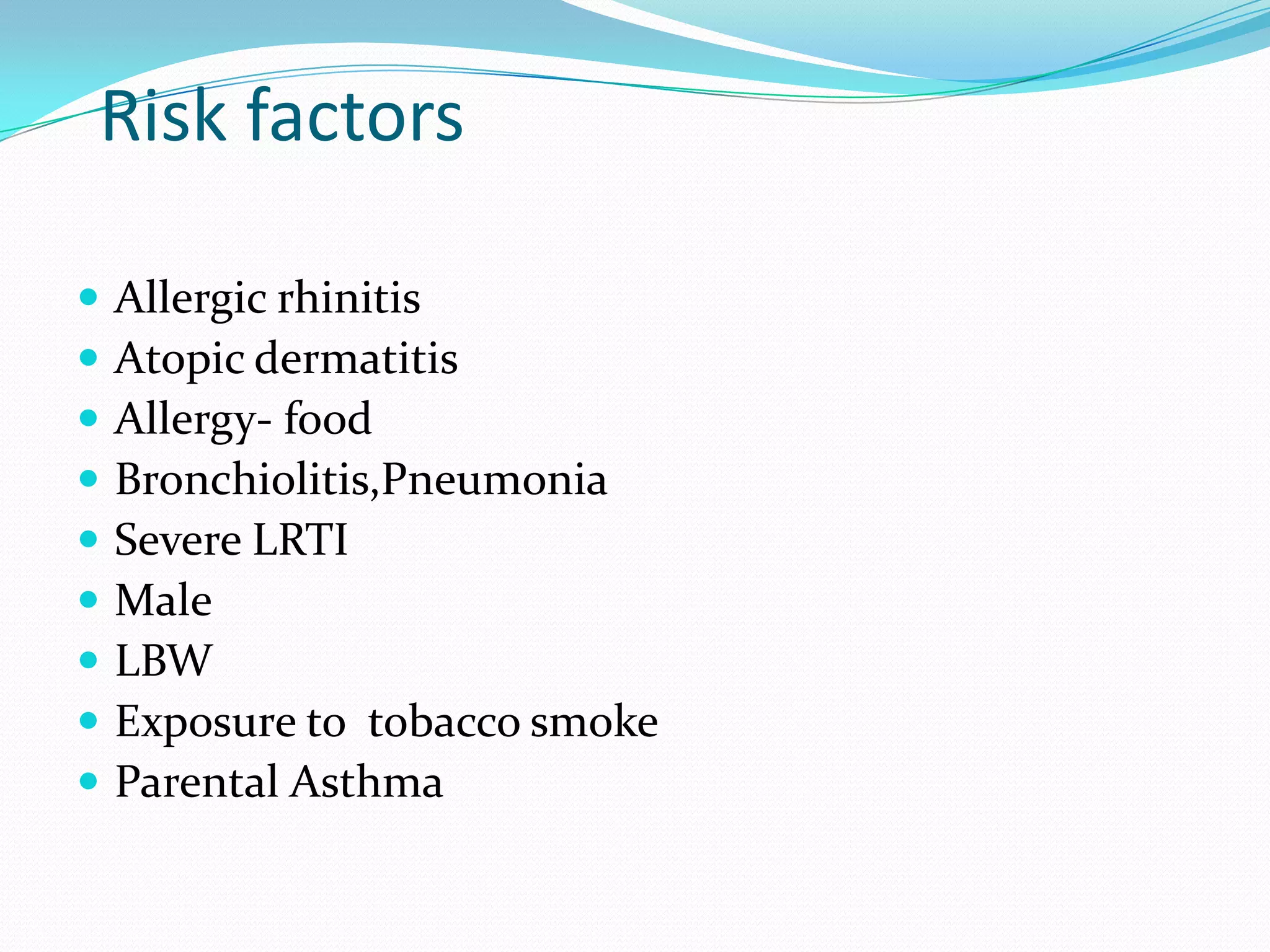 Risk factors

   Allergic rhinitis
   Atopic dermatitis
   Allergy- food
   Bronchiolitis,Pneumonia
   Severe LRTI
   Male
   LBW
   Exposure to tobacco smoke
   Parental Asthma
 