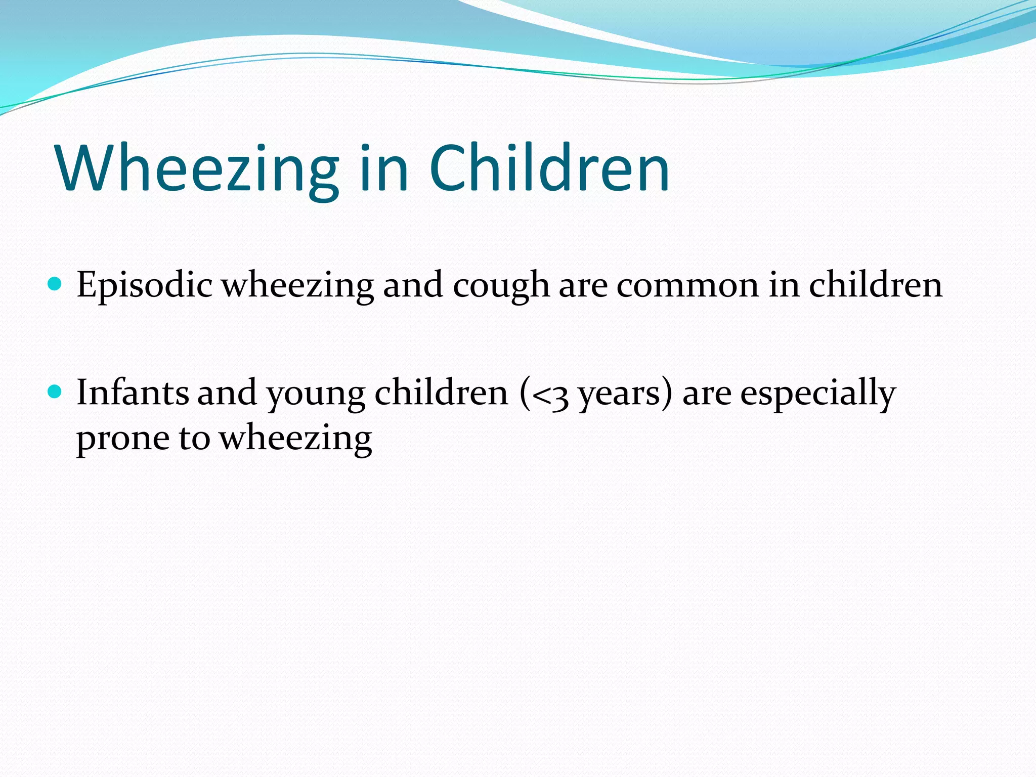 Wheezing in Children
 Episodic wheezing and cough are common in children


 Infants and young children (<3 years) are especially
 prone to wheezing
 