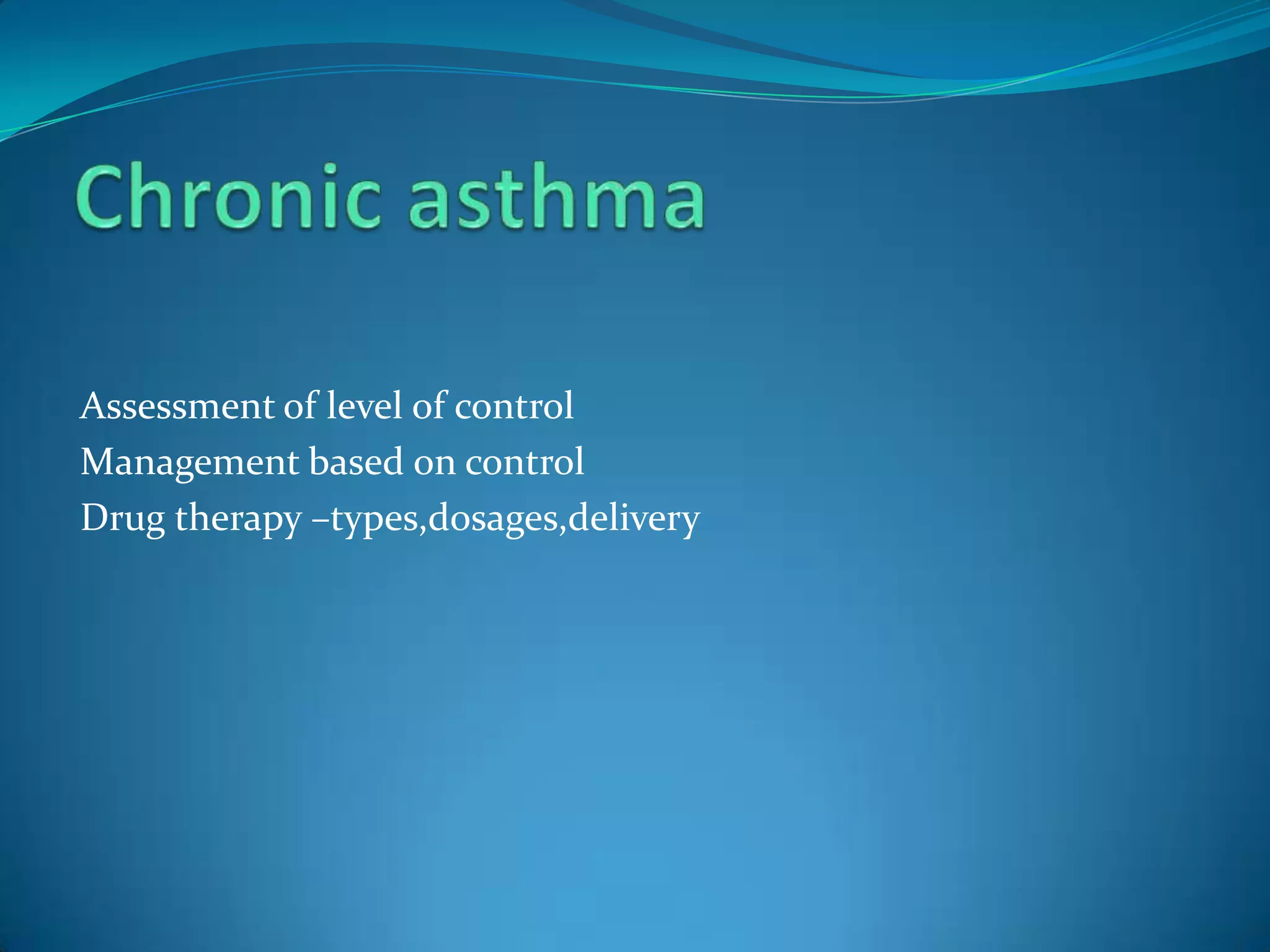 Assessment of level of control
Management based on control
Drug therapy –types,dosages,delivery
 