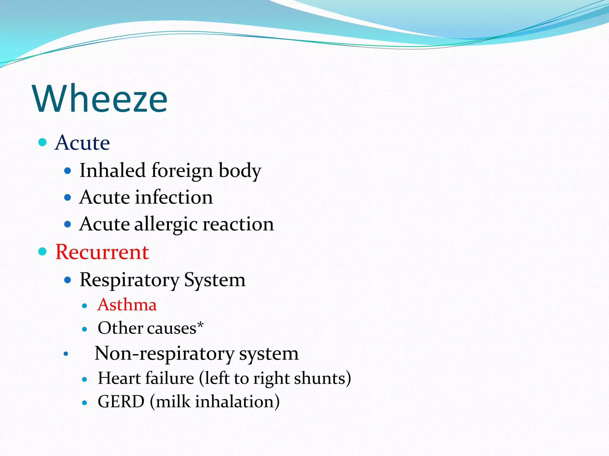 Wheeze
 Acute
    Inhaled foreign body
    Acute infection
    Acute allergic reaction
 Recurrent
    Respiratory System
          Asthma
          Other causes*
   •       Non-respiratory system
          Heart failure (left to right shunts)
          GERD (milk inhalation)
 