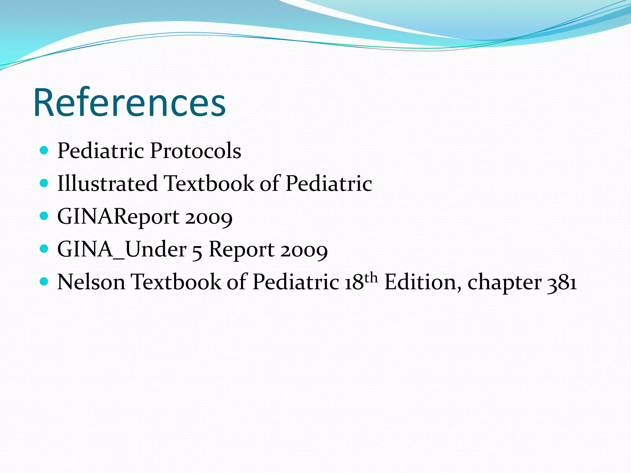 References
 Pediatric Protocols
 Illustrated Textbook of Pediatric
 GINAReport 2009
 GINA_Under 5 Report 2009
 Nelson Textbook of Pediatric 18th Edition, chapter 381
 