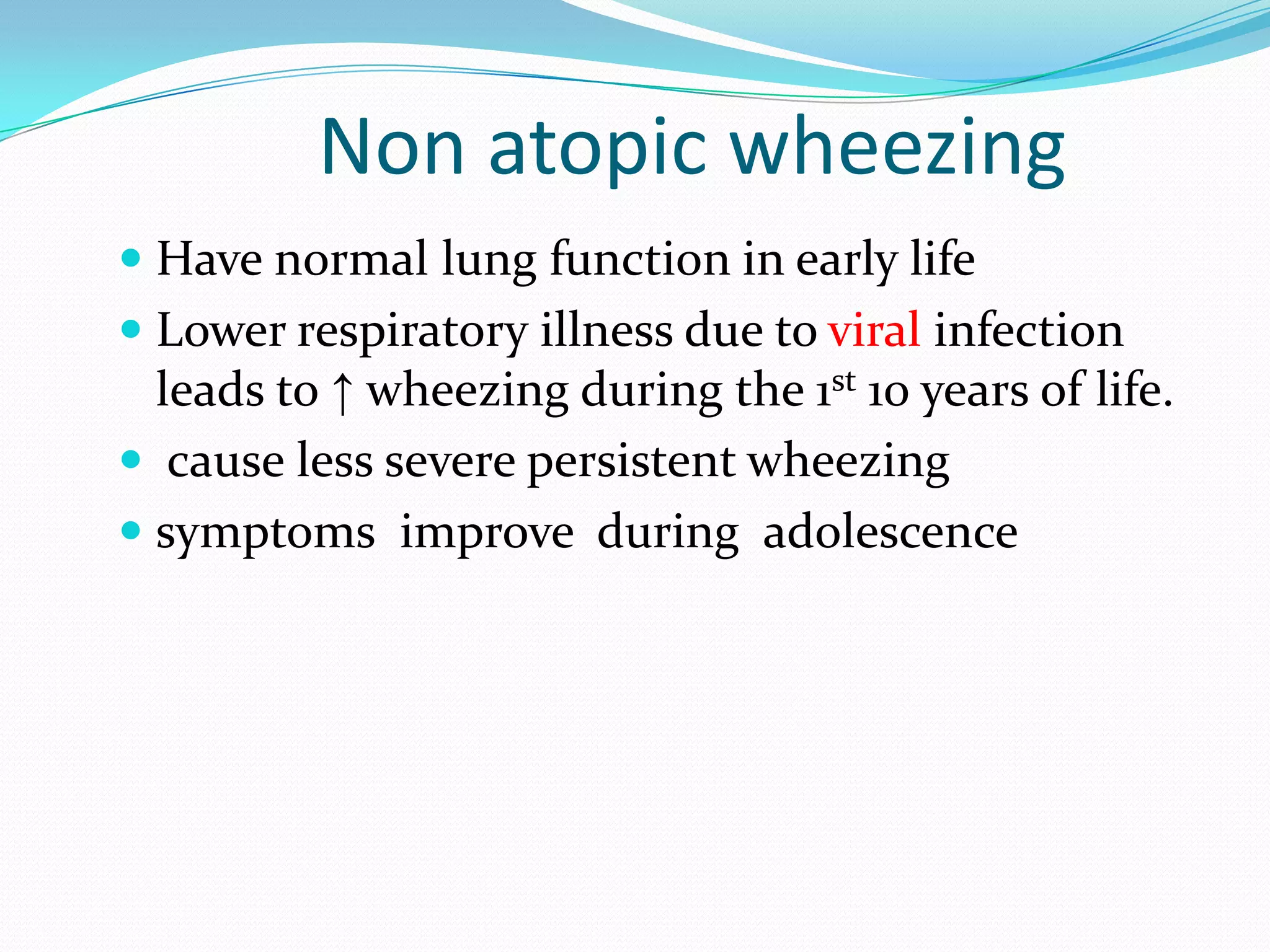 Non atopic wheezing
 Have normal lung function in early life
 Lower respiratory illness due to viral infection
  leads to ↑ wheezing during the 1st 10 years of life.
 cause less severe persistent wheezing
 symptoms improve during adolescence
 