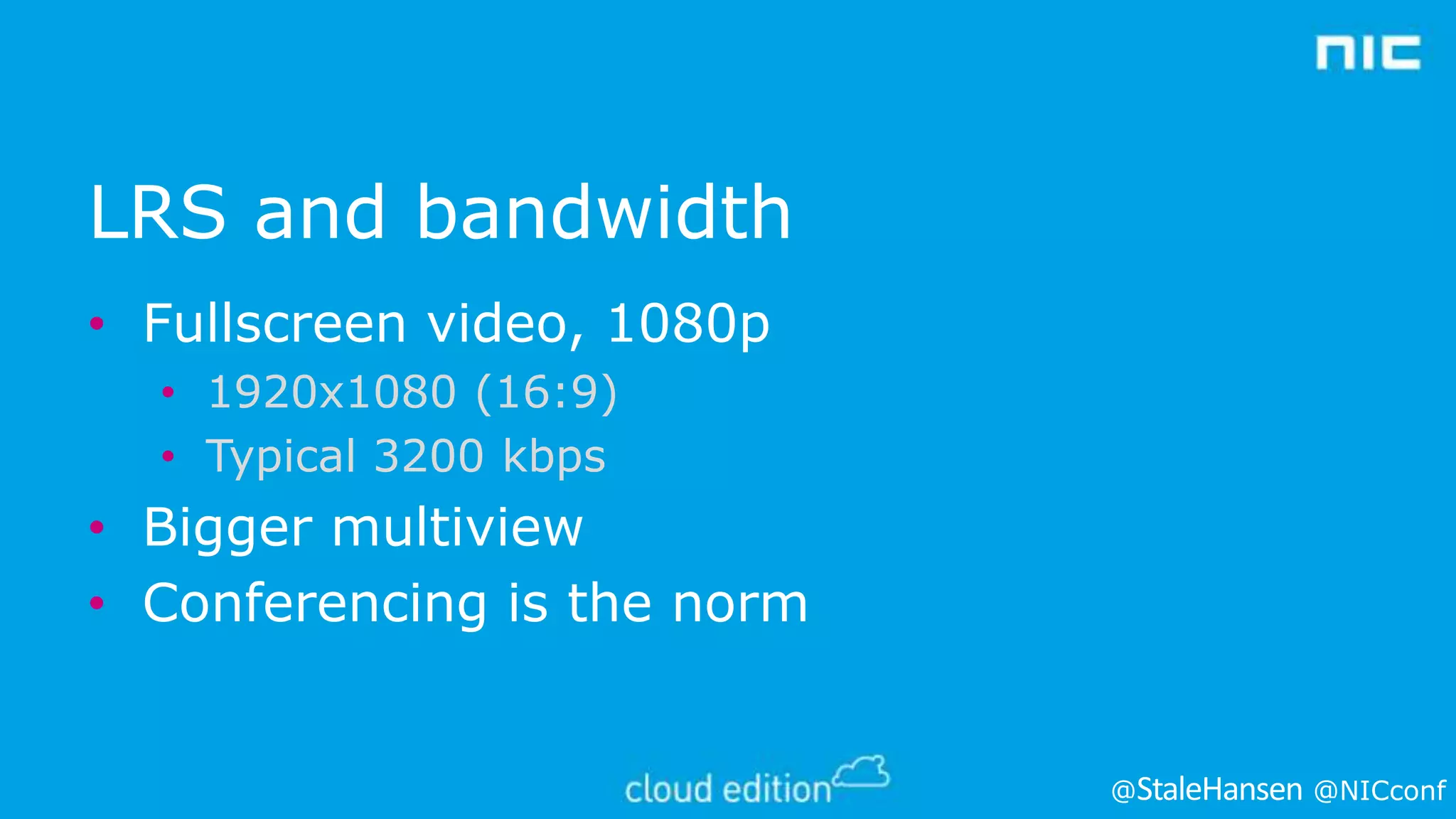 LRS and bandwidth
• Fullscreen video, 1080p
• 1920x1080 (16:9)
• Typical 3200 kbps

• Bigger multiview
• Conferencing is the norm

@

@NICconf

 