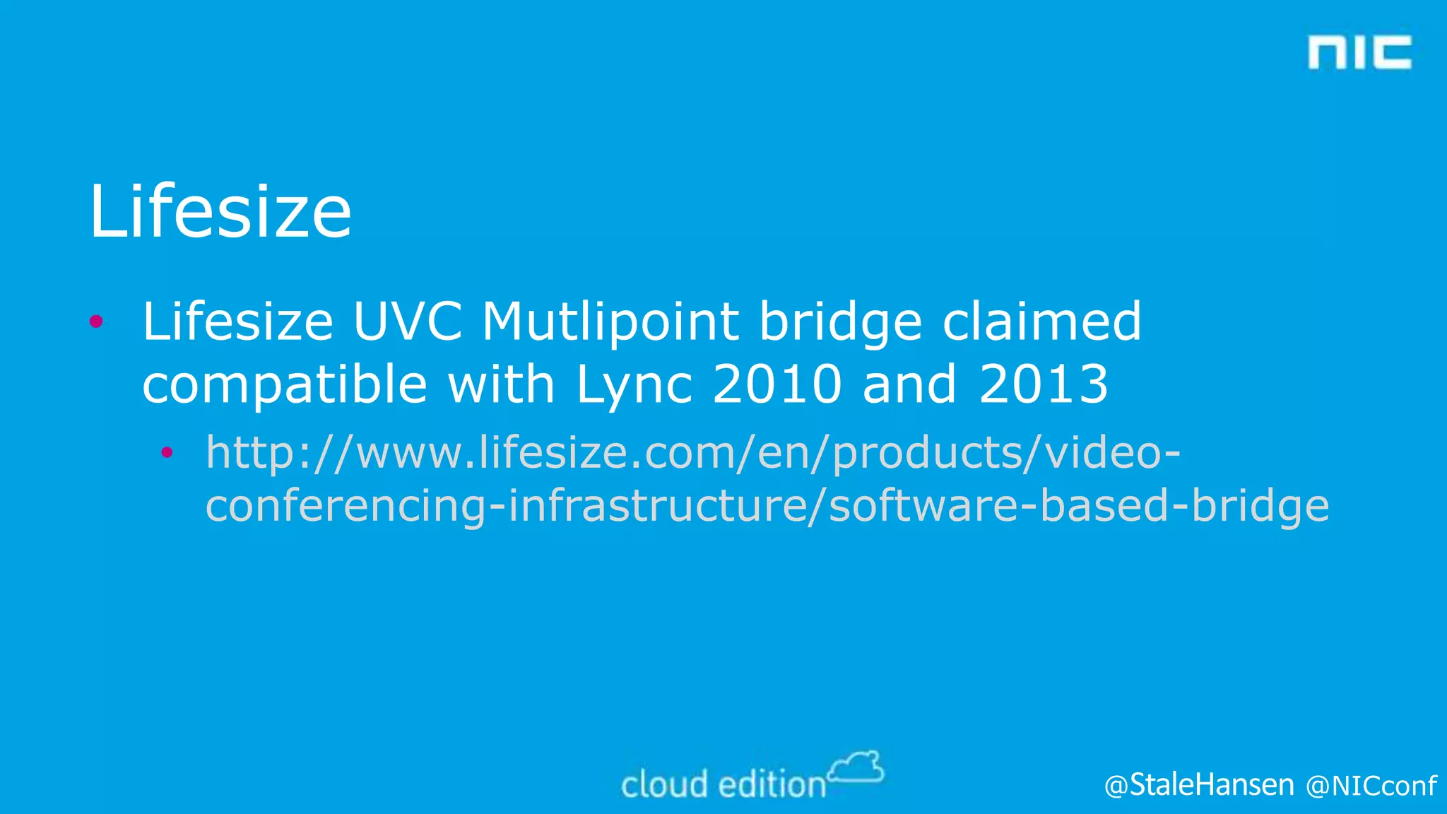 Lifesize
• Lifesize UVC Mutlipoint bridge claimed
compatible with Lync 2010 and 2013
• http://www.lifesize.com/en/products/videoconferencing-infrastructure/software-based-bridge

@

@NICconf

 