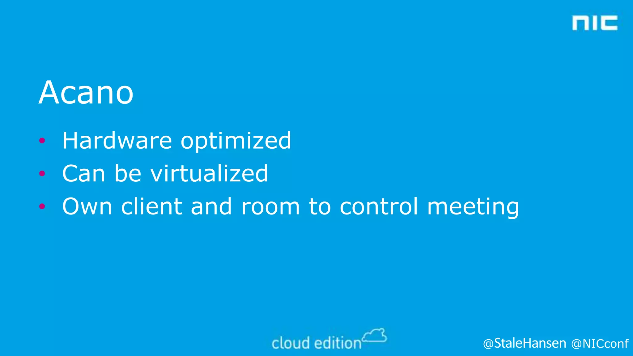 Acano
• Hardware optimized
• Can be virtualized
• Own client and room to control meeting

@

@NICconf

 