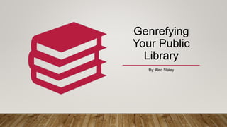Genrefying
Your Public
Library
By: Alec Staley
 