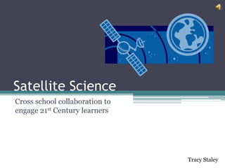 Satellite Science
Cross school collaboration to
engage 21st Century learners




                                Tracy Staley
 