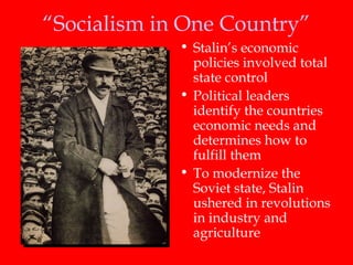 “ Socialism in One Country” Stalin’s economic policies involved total state control Political leaders identify the countries economic needs and determines how to fulfill them To modernize the Soviet state, Stalin ushered in revolutions in industry and agriculture 