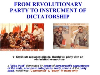 FROM REVOLUTIONARY PARTY TO INSTRUMENT OF DICTATORSHIP Stalinists replaced original Bolshevik party with an administrative machine: a  "jobs trust"  dominated by  heads  of  bureaucratic apparatuses of the state ,  economic enterprises ,  trade unions , & the  party itself , which was  "Communist" & "party" in name only 