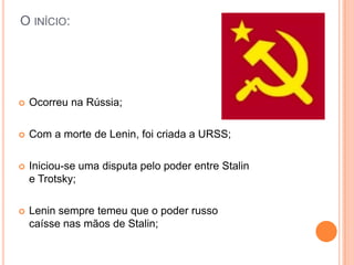 O início:Ocorreu na Rússia;Com a morte de Lenin, foi criada a URSS;Iniciou-se uma disputa pelo poder entre Stalin e Trotsky;Lenin sempre temeu que o poder russo caísse nas mãos de Stalin;