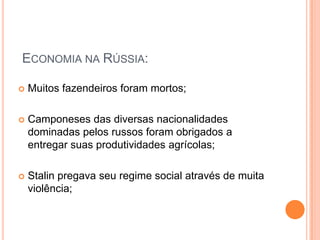 Economia na Rússia:Muitos fazendeiros foram mortos;Camponeses das diversas nacionalidades dominadas pelos russos foram obrigados a entregar suas produtividades agrícolas;Stalin pregava seu regime social através de muita violência;