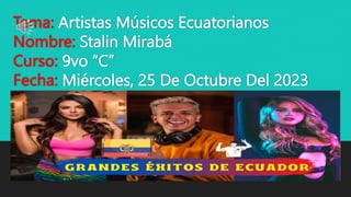 Tema: Artistas Músicos Ecuatorianos
Nombre: Stalin Mirabá
Curso: 9vo “C”
Fecha: Miércoles, 25 De Octubre Del 2023
 
