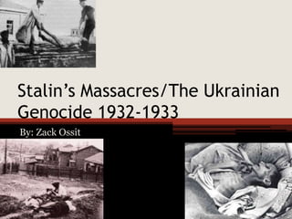 Stalin’s Massacres/The Ukrainian
Genocide 1932-1933
By: Zack Ossit
 