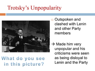 Trotsky’s Unpopularity
 Outspoken and
clashed with Lenin
and other Party
members
 Made him very
unpopular and his
criticisms were seen
as being disloyal to
Lenin and the Party
 