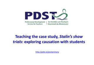 Teaching the case study, Stalin’s show
trials: exploring causation with students
http://pdst.ie/postprimary
 