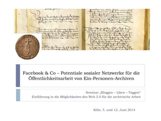 Facebook & Co – Potentiale sozialer Netzwerke für die
Öffentlichkeitsarbeit von Ein-Personen-Archiven
Seminar „Bloggen – Liken – Taggen“
Einführung in die Möglichkeiten des Web 2.0 für die archivische Arbeit
Köln, 5. und 12. Juni 2014
 