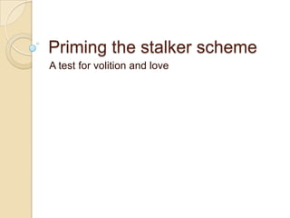 Priming the stalker scheme
A test for volition and love
 
