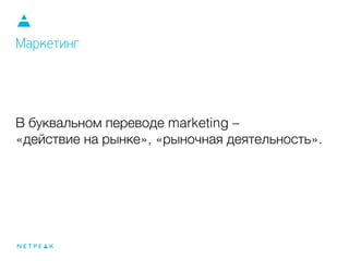 В буквальном переводе marketing –
«действие на рынке», «рыночная деятельность».
Маркетинг
 