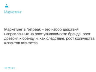 Маркетинг в Netpeak – это набор действий,
направленных на рост узнаваемости бренда, рост
доверия к бренду и, как следствие, рост количества
клиентов агентства.
Маркетинг
 